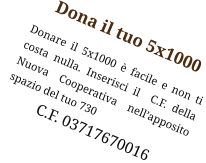 Dona il tuo 5x1000 Donare il 5x1000 è facile e non ti  costa nulla. Inserisci il  C.F. della Nuova Cooperativa nell’apposito spazio del tuo 730              C.F. 03717670016