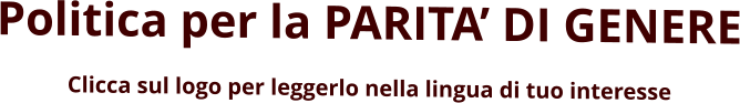 Politica per la PARITA’ DI GENERE Clicca sul logo per leggerlo nella lingua di tuo interesse